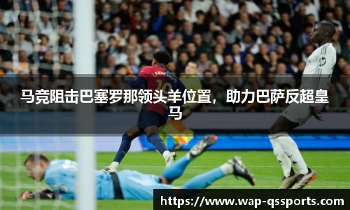 马竞阻击巴塞罗那领头羊位置,助力巴萨反超皇马