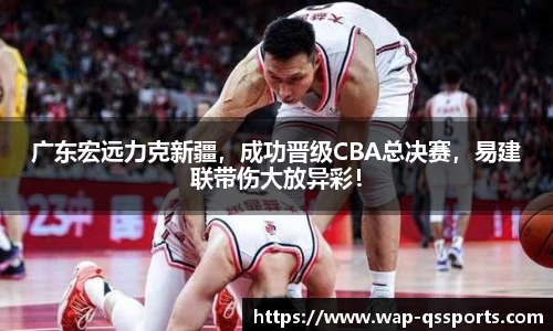 广东宏远力克新疆,成功晋级CBA总决赛,易建联带伤大放异彩!