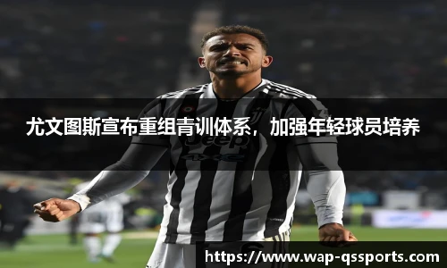 尤文图斯宣布重组青训体系,加强年轻球员培养
