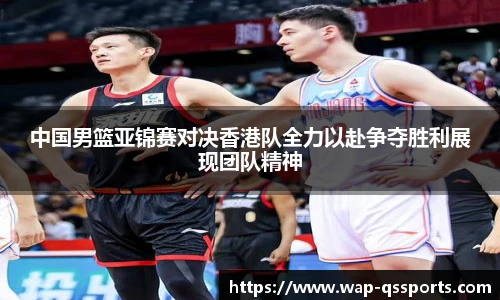中国男篮亚锦赛对决香港队全力以赴争夺胜利展现团队精神