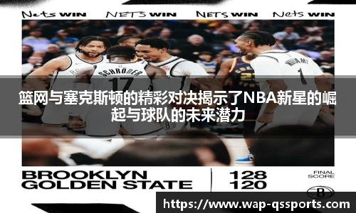 篮网与塞克斯顿的精彩对决揭示了NBA新星的崛起与球队的未来潜力