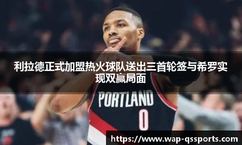 利拉德正式加盟热火球队送出三首轮签与希罗实现双赢局面