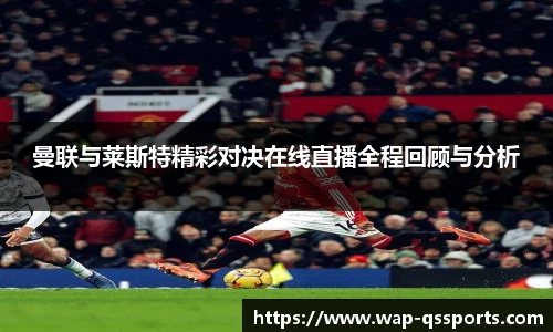 曼联与莱斯特精彩对决在线直播全程回顾与分析