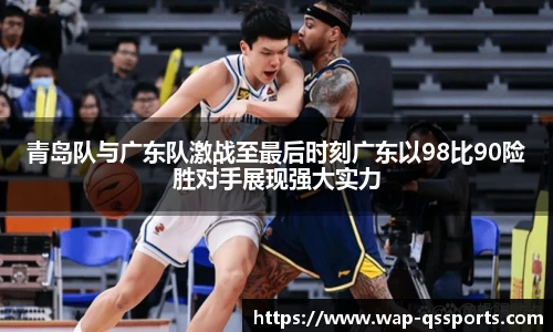 青岛队与广东队激战至最后时刻广东以98比90险胜对手展现强大实力